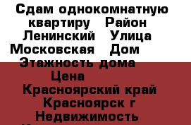 Сдам однокомнатную квартиру › Район ­ Ленинский › Улица ­ Московская › Дом ­ 13 › Этажность дома ­ 9 › Цена ­ 8 000 - Красноярский край, Красноярск г. Недвижимость » Квартиры аренда   . Красноярский край